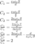 \\C_1=\frac{\varepsilon_0\varepsilon_rS}{d}\\ \\C_2=\frac{\varepsilon_0\varepsilon_rS}{\frac{d}{2}}\\ C_2=\frac{2\varepsilon_0\varepsilon_rS}{d}\\ \frac{C_2}{C_1}=\frac{\frac{2\varepsilon_0\varepsilon_rS}{d}}{\frac{\varepsilon_0\varepsilon_rS}{d}}\\ \frac{C_2}{C_1}=\frac{2\varepsilon_0\varepsilon_rS}{d}\cdot \frac{d}{\varepsilon_0\varepsilon_rS}\\ \frac{C_2}{C_1}=2\\