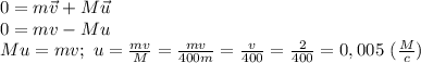 0=m\vec v+M\vec u\\&#10;0=mv-Mu\\&#10;Mu=mv;\ u= \frac{mv}{M}= \frac{mv}{400m}= \frac{v}{400}= \frac{2}{400}=0,005\ ( \frac{M}{c}) 