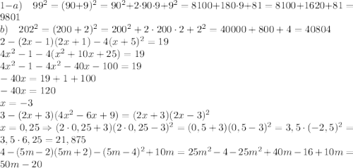 \\1-a)\quad99^2=(90+9)^2=90^2+2\cdot90\cdot9+9^2=8100+180\cdot9+81=8100+1620+81=9801\\b)\quad202^2=(200+2)^2=200^2+2\cdot200\cdot2+2^2=40000+800+4=40804\\2-(2x-1)(2x+1)-4(x+5)^2=19\\4x^2-1-4(x^2+10x+25)=19\\4x^2-1-4x^2-40x-100=19\\-40x=19+1+100\\-40x=120\\x=-3\\3-(2x+3)(4x^2-6x+9)=(2x+3)(2x-3)^2\\x=0,25\Rightarrow(2\cdot0,25+3)(2\cdot0,25-3)^2=(0,5+3)(0,5-3)^2=3,5\cdot(-2,5)^2=3,5\cdot6,25=21,875\\4-(5m-2)(5m+2)-(5m-4)^2+10m=25m^2-4-25m^2+40m-16+10m=50m-20