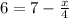 6 = 7- \frac{x}{4}