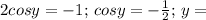 \\2cosy=-1;\,cosy=-\frac{1}{2};\,y=